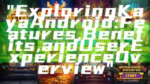 "Exploring Kaya Android: Features, Benefits, and User Experience Overview"